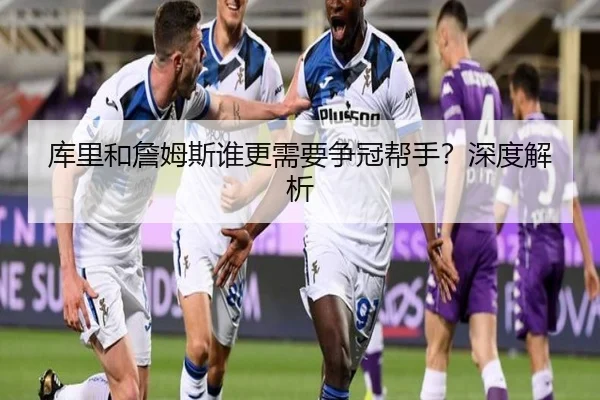 库里和詹姆斯谁更需要争冠帮手？深度解析（Kaiyun）