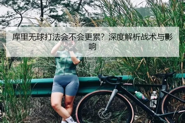 库里无球打法会不会更累？深度解析战术与影响（Kaiyun）