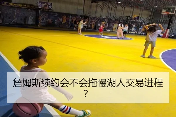 詹姆斯续约会不会拖慢湖人交易进程？（Kaiyun）